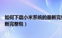 如何下载小米系统的最新完整包包（如何下载小米系统的最新完整包）