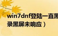 win7dnf登陆一直黑屏未响应（win7dnf登录黑屏未响应）