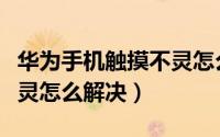 华为手机触摸不灵怎么办（华为手机触摸屏不灵怎么解决）