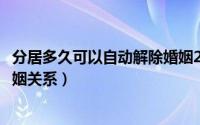 分居多久可以自动解除婚姻2020（分居多久可以自动解除婚姻关系）