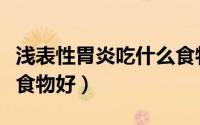 浅表性胃炎吃什么食物好（浅表性胃炎吃什么食物好）