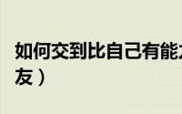 如何交到比自己有能力的朋友（如何交到女朋友）