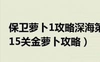 保卫萝卜1攻略深海第15关（保卫萝卜深海第15关金萝卜攻略）