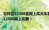 怎样在12306官网上买火车票（12306官网买火车票 怎么在12306网上买票）