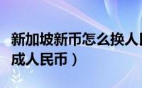 新加坡新币怎么换人民币（新加坡元如何兑换成人民币）