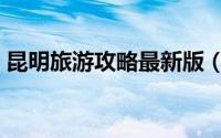 昆明旅游攻略最新版（昆明旅游攻略一日游）
