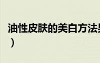 油性皮肤的美白方法男（油性皮肤的美白攻略）