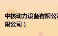 中核动力设备有限公司评价（中核动力设备有限公司）
