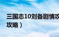 三国志10刘备剧情攻略（三国志10刘备剧情攻略）