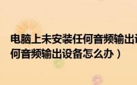 电脑上未安装任何音频输出设备怎么办（电脑提示未安装任何音频输出设备怎么办）