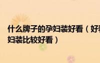 什么牌子的孕妇装好看（好看的孕妇衣服有吗什么款式的孕妇装比较好看）