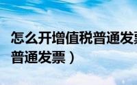 怎么开增值税普通发票及清单（怎么开增值税普通发票）
