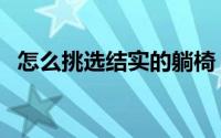 怎么挑选结实的躺椅（怎么挑选结婚钻戒）