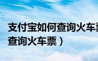支付宝如何查询火车票历史订单（支付宝如何查询火车票）