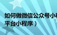 如何做微信公众号小程序（如何使用微信公众平台小程序）