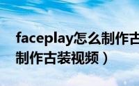 faceplay怎么制作古风视频（faceplay怎么制作古装视频）
