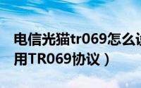 电信光猫tr069怎么设置（电信光纤猫如何禁用TR069协议）