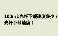 100mb光纤下载速度多少（100M宽带下载速度多少100M光纤下载速度）