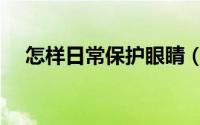 怎样日常保护眼睛（怎样日常保养冰箱）