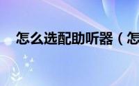 怎么选配助听器（怎么选配DVD-ROM）