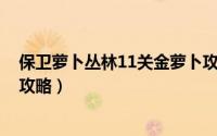 保卫萝卜丛林11关金萝卜攻略（保卫萝卜 丛林05关金萝卜攻略）