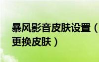 暴风影音皮肤设置（Win10版暴风影音如何更换皮肤）