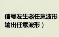 信号发生器任意波形（如何用任意波形发生器输出任意波形）