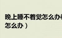 晚上睡不着觉怎么办教你一招（晚上睡不着觉怎么办）