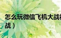 怎么玩微信飞机大战视频（怎么玩微信飞机大战）