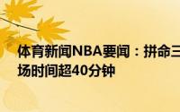 体育新闻NBA要闻：拼命三郎乔治本赛季季后赛有13场出场时间超40分钟