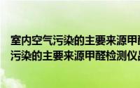 室内空气污染的主要来源甲醛检测仪品牌有哪些（室内空气污染的主要来源甲醛检测仪品牌）