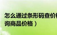 怎么通过条形码查价格（怎样能通过条形码查询商品价格）