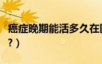 癌症晚期能活多久在医院（癌症晚期能活多久?）