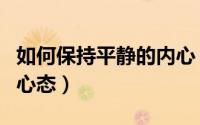 如何保持平静的内心（生活中如何保持平静的心态）