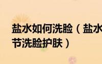 盐水如何洗脸（盐水洗脸的正确方法 注意细节洗脸护肤）