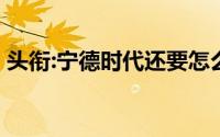 头衔:宁德时代还要怎么玩,主机厂要自造电池