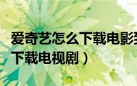 爱奇艺怎么下载电影到手机相册（爱奇艺怎么下载电视剧）
