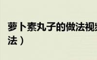 萝卜素丸子的做法视频大全（萝卜素丸子的做法）