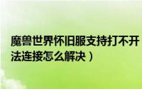 魔兽世界怀旧服支持打不开（魔兽世界怀旧服世界服务器无法连接怎么解决）