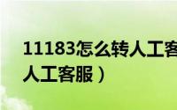 11183怎么转人工客服电话（11183怎么转人工客服）