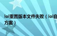 lol重置版本文件失败（lol自动更新失败 解析路径错误 解决方案）