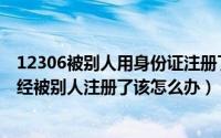 12306被别人用身份证注册了怎么办（12306身份证信息已经被别人注册了该怎么办）