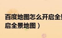 百度地图怎么开启全景模式（百度地图怎么开启全景地图）
