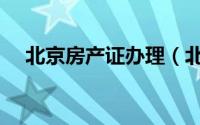 北京房产证办理（北京房产证办理流程）