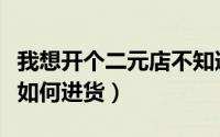 我想开个二元店不知道哪里进货（二元店应该如何进货）
