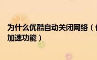 为什么优酷自动关闭网络（优酷如何停用允许优酷开启网络加速功能）