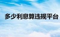 多少利息算违规平台（多少利息算高利贷）