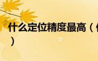 什么定位精度最高（你真正了解高精度定位吗）