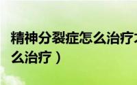 精神分裂症怎么治疗才能治愈（精神分裂症怎么治疗）