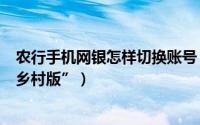 农行手机网银怎样切换账号（农行手机银行怎么切换使用“乡村版”）